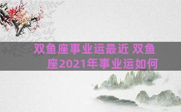 双鱼座事业运最近 双鱼座2021年事业运如何